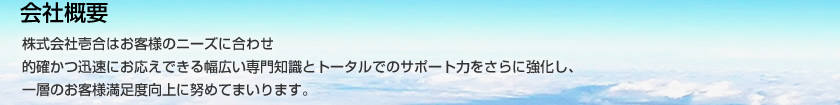 株式会社壱合はお客様のニーズに合わせ、的確かつ迅速にお応えできる幅広い専門知識とトータルでのサポート力をさらに強化し、一層のお客様満足度向上に努めてまいります。