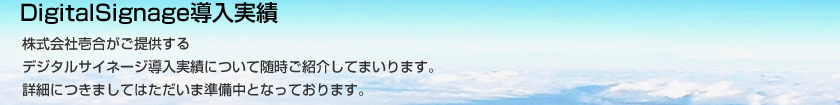 株式会社壱合がご提供するデジタルサイネージ導入実績について随時ご紹介してまいります。詳細につきましてはただいま準備中となっております。