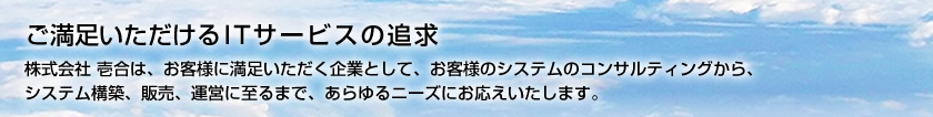 ご満足いただけるITサービスの追求　株式会社 壱合は、お客様に満足いただく企業として、お客様のシステムのコンサルティングから、システム構築、販売、運営に至るまで、あらゆるニーズにお応えいたします。